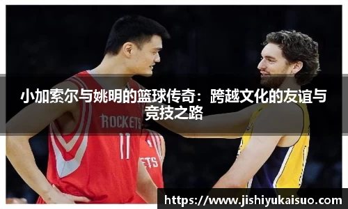 小加索尔与姚明的篮球传奇：跨越文化的友谊与竞技之路