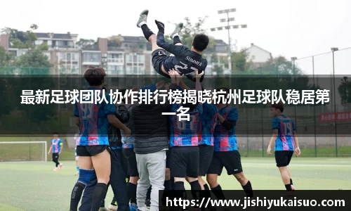 最新足球团队协作排行榜揭晓杭州足球队稳居第一名