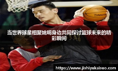 当世界球星相聚姚明身边共同探讨篮球未来的精彩瞬间