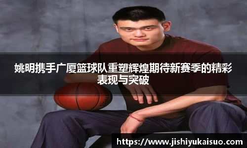 姚明携手广厦篮球队重塑辉煌期待新赛季的精彩表现与突破
