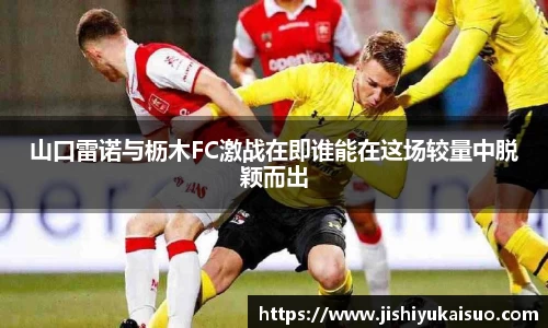 山口雷诺与枥木FC激战在即谁能在这场较量中脱颖而出