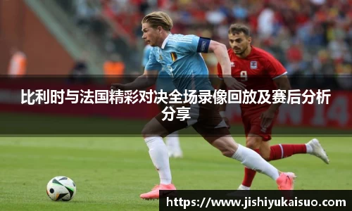 比利时与法国精彩对决全场录像回放及赛后分析分享