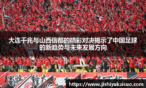 大连千兆与山西信都的精彩对决揭示了中国足球的新趋势与未来发展方向