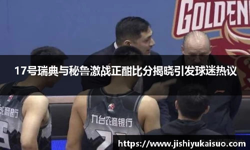 17号瑞典与秘鲁激战正酣比分揭晓引发球迷热议