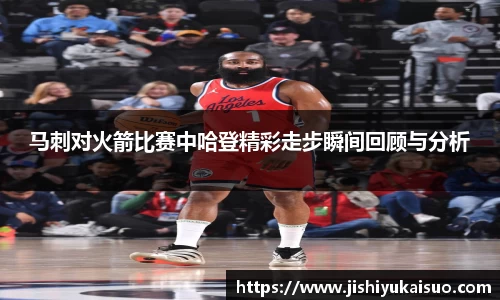 马刺对火箭比赛中哈登精彩走步瞬间回顾与分析