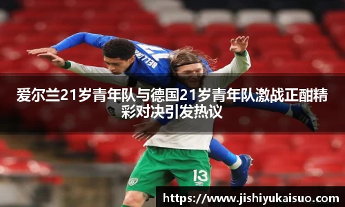 爱尔兰21岁青年队与德国21岁青年队激战正酣精彩对决引发热议