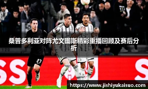 桑普多利亚对阵尤文图斯精彩重播回顾及赛后分析