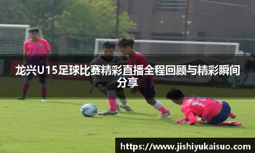 龙兴U15足球比赛精彩直播全程回顾与精彩瞬间分享
