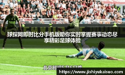 球探网即时比分手机版助你实时掌握赛事动态尽享精彩足球体验